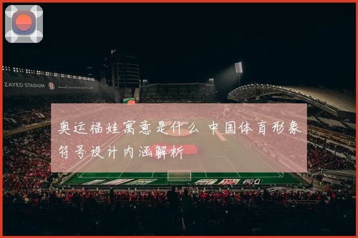 奥运福娃寓意是什么 中国体育形象符号设计内涵解析