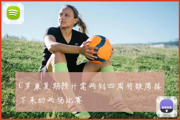 C罗康复期预计需两到四周将缺席接下来的两场比赛
