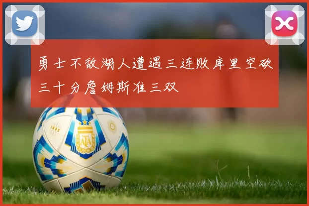 勇士不敌湖人遭遇三连败库里空砍三十分詹姆斯准三双