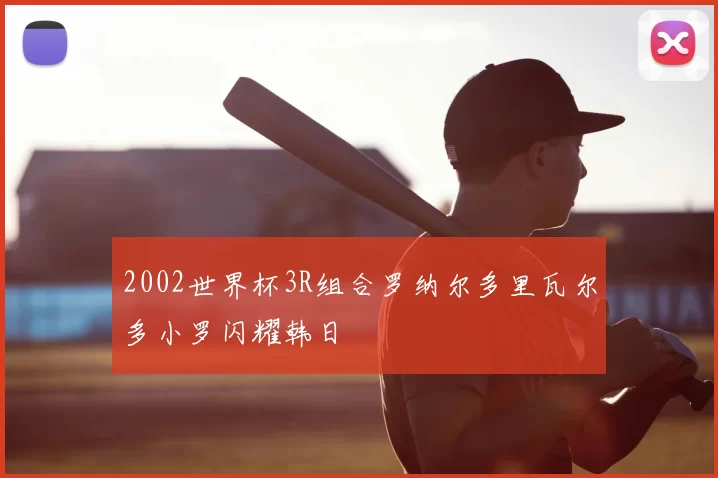2002世界杯3R组合罗纳尔多里瓦尔多小罗闪耀韩日