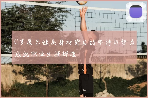 C罗展示健美身材背后的坚持与努力成就职业生涯辉煌