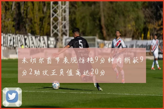 米切尔首节表现惊艳9分钟内斩获9分2助攻正负值高达20分