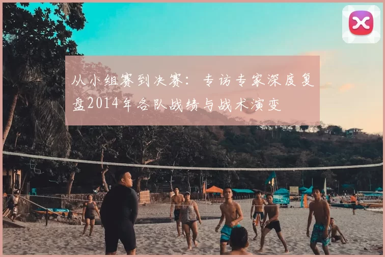 从小组赛到决赛:专访专家深度复盘2014年各队战绩与战术演变