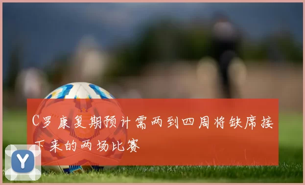 C罗康复期预计需两到四周将缺席接下来的两场比赛