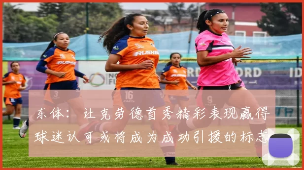 东体：让克劳德首秀精彩表现赢得球迷认可或将成为成功引援的标志