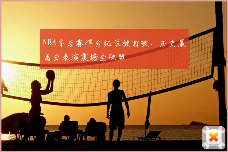NBA季后赛得分纪录被打破，历史最高分表演震撼全联盟
