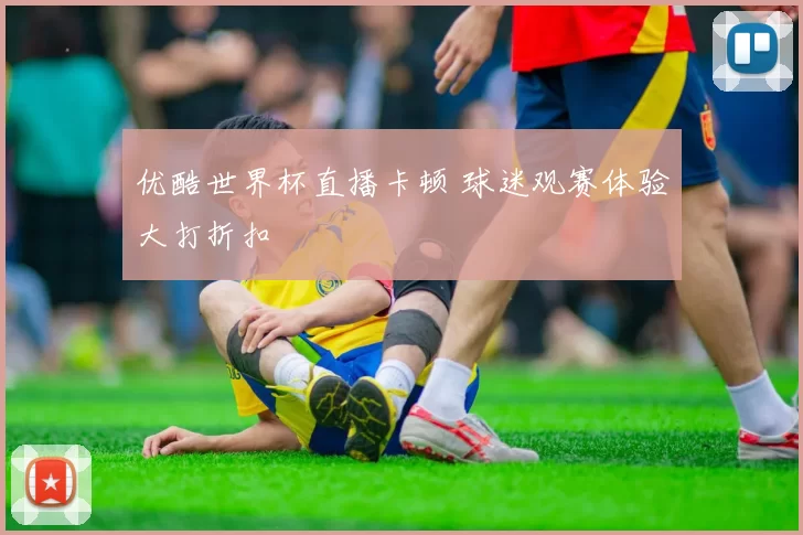 优酷世界杯直播卡顿 球迷观赛体验大打折扣