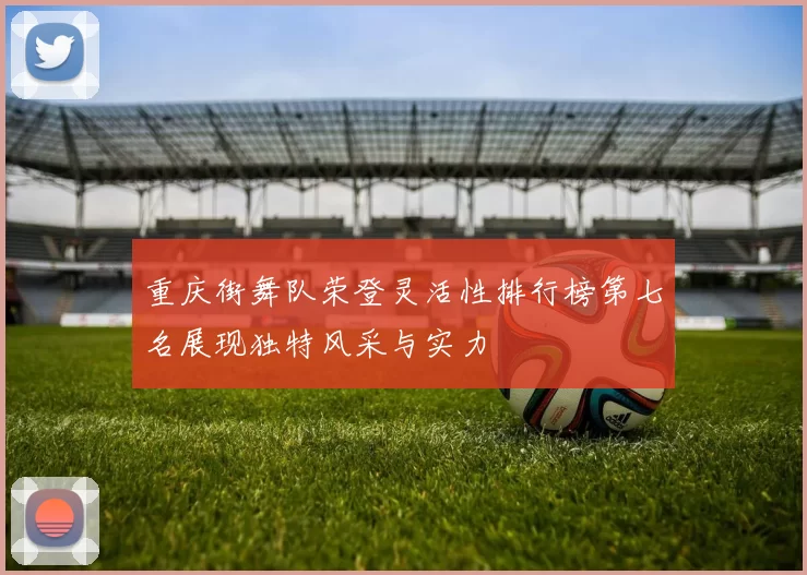 重庆街舞队荣登灵活性排行榜第七名展现独特风采与实力