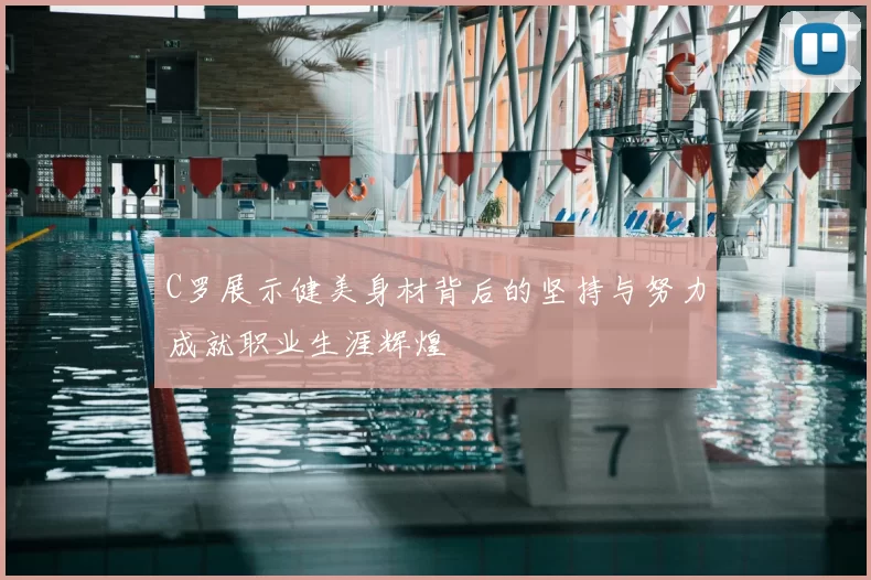 C罗展示健美身材背后的坚持与努力成就职业生涯辉煌