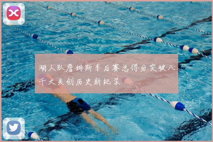 湖人队詹姆斯季后赛总得分突破八千大关创历史新纪录