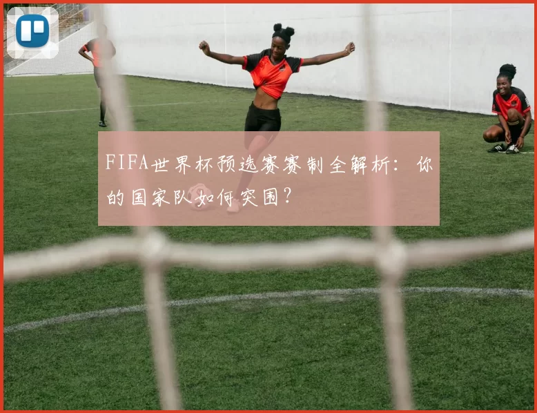 FIFA世界杯预选赛赛制全解析：你的国家队如何突围？