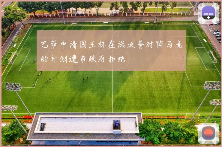 巴萨申请国王杯在诺坎普对阵马竞的计划遭市政府拒绝