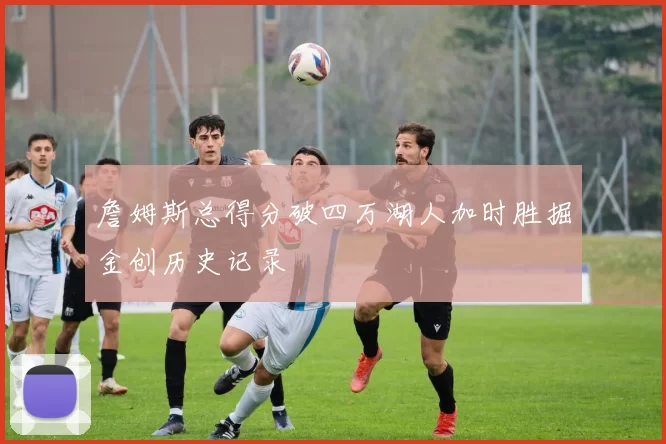 詹姆斯总得分破四万湖人加时胜掘金创历史记录