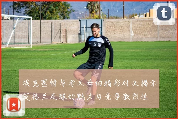 埃克塞特与考文垂的精彩对决揭示英格兰足球的魅力与竞争激烈性