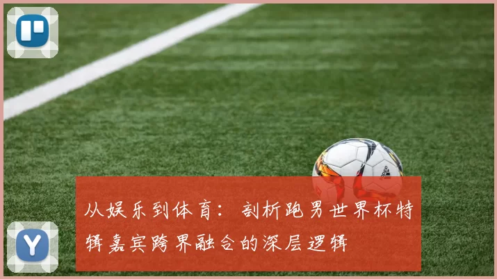 从娱乐到体育:剖析跑男世界杯特辑嘉宾跨界融合的深层逻辑