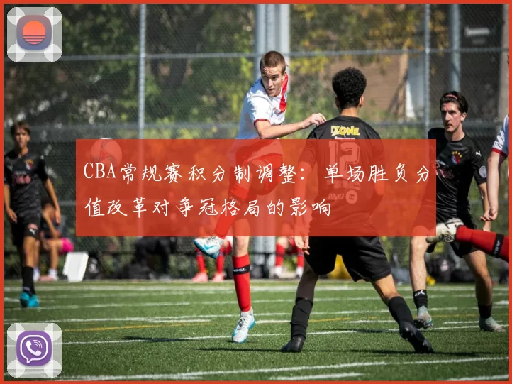 CBA常规赛积分制调整：单场胜负分值改革对争冠格局的影响