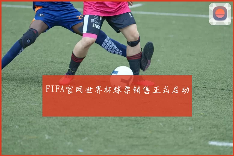 FIFA官网世界杯球票销售正式启动