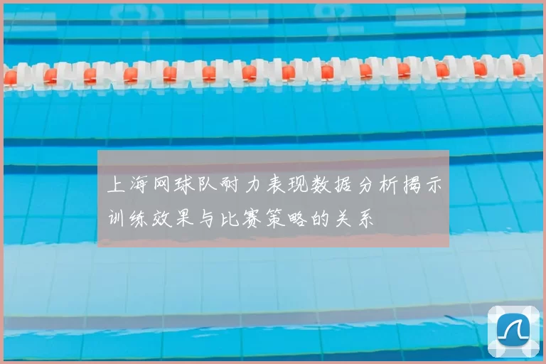 上海网球队耐力表现数据分析揭示训练效果与比赛策略的关系