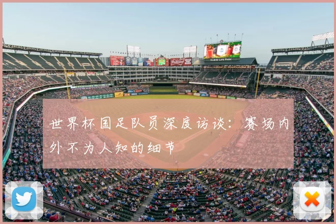 世界杯国足队员深度访谈:赛场内外不为人知的细节