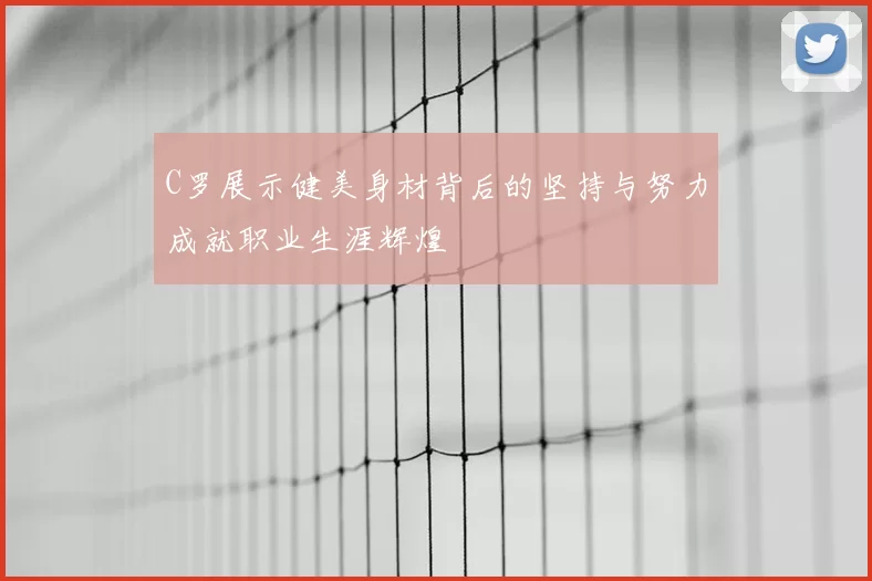 C罗展示健美身材背后的坚持与努力成就职业生涯辉煌