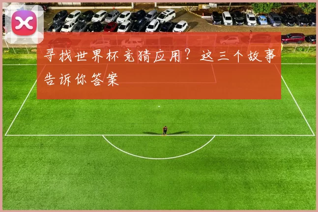 寻找世界杯竞猜应用?这三个故事告诉你答案