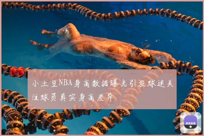 小土豆NBA身高数据曝光引发球迷关注球员真实身高差异
