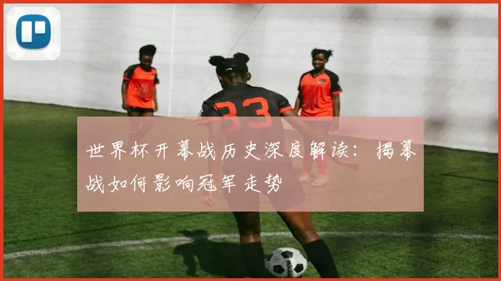 世界杯开幕战历史深度解读:揭幕战如何影响冠军走势