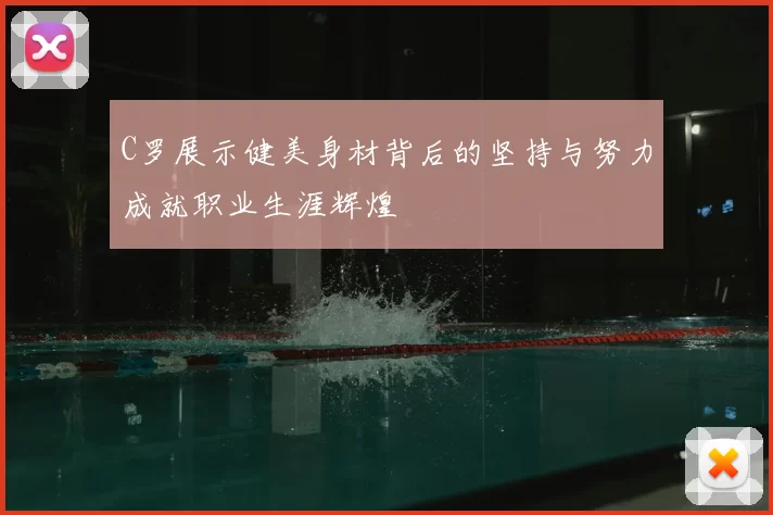 C罗展示健美身材背后的坚持与努力成就职业生涯辉煌