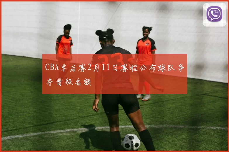 CBA季后赛2月11日赛程公布球队争夺晋级名额