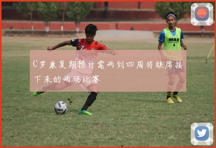 C罗康复期预计需两到四周将缺席接下来的两场比赛