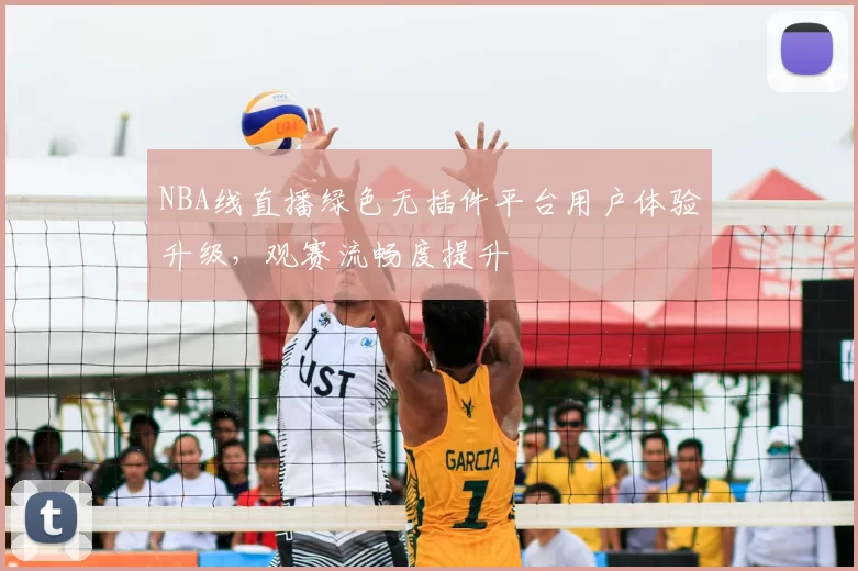 NBA线直播绿色无插件平台用户体验升级，观赛流畅度提升
