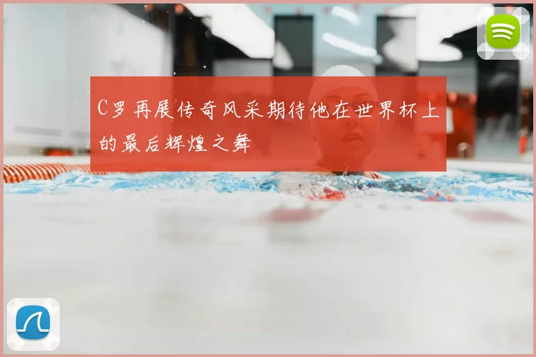 C罗再展传奇风采期待他在世界杯上的最后辉煌之舞