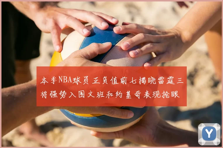 本季NBA球员正负值前七揭晓雷霆三将强势入围文班和约基奇表现抢眼