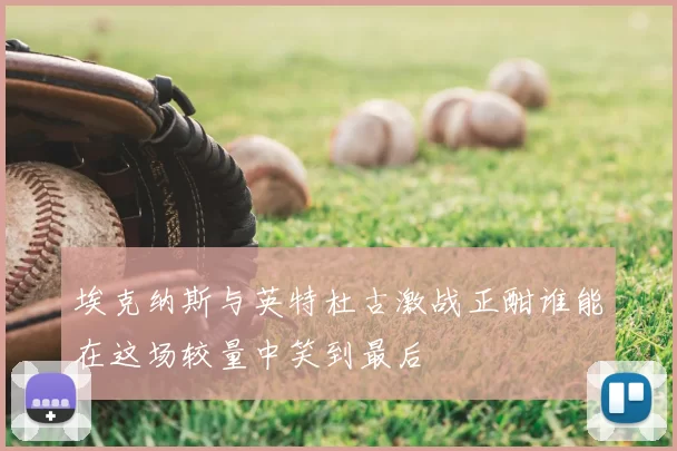 埃克纳斯与英特杜古激战正酣谁能在这场较量中笑到最后