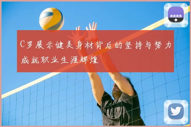 C罗展示健美身材背后的坚持与努力成就职业生涯辉煌