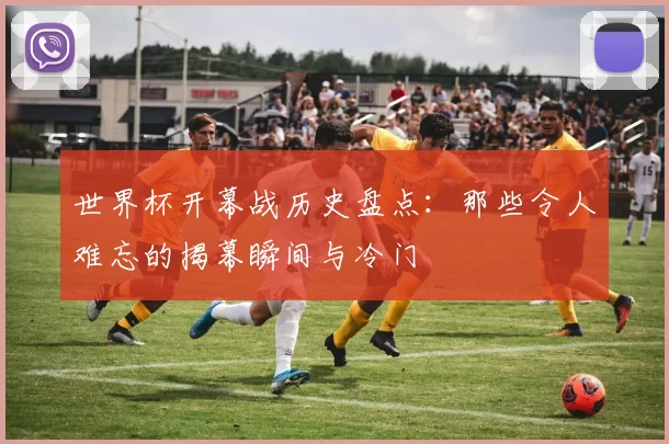 世界杯开幕战历史盘点：那些令人难忘的揭幕瞬间与冷门