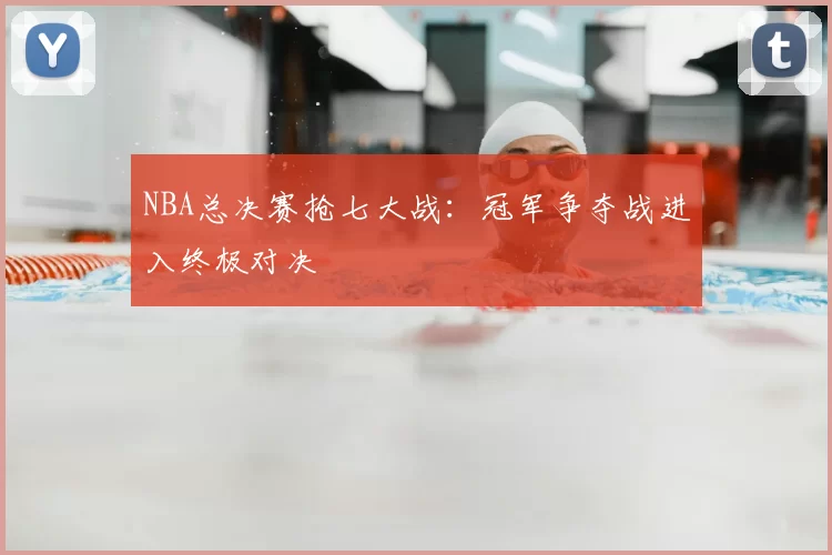 NBA总决赛抢七大战:冠军争夺战进入终极对决