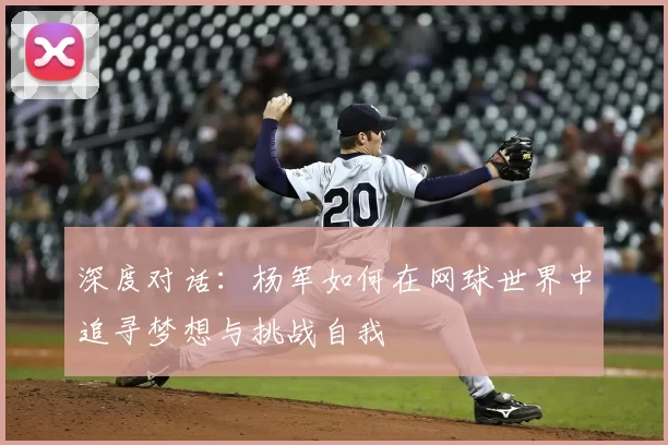 深度对话:杨军如何在网球世界中追寻梦想与挑战自我