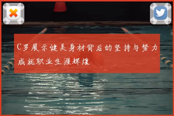C罗展示健美身材背后的坚持与努力成就职业生涯辉煌