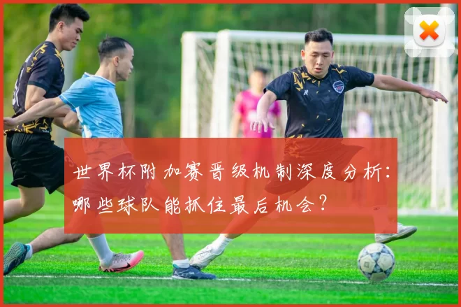 世界杯附加赛晋级机制深度分析:哪些球队能抓住最后机会?