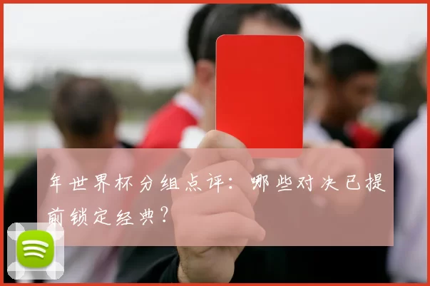 年世界杯分组点评:哪些对决已提前锁定经典?