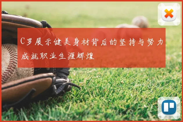C罗展示健美身材背后的坚持与努力成就职业生涯辉煌