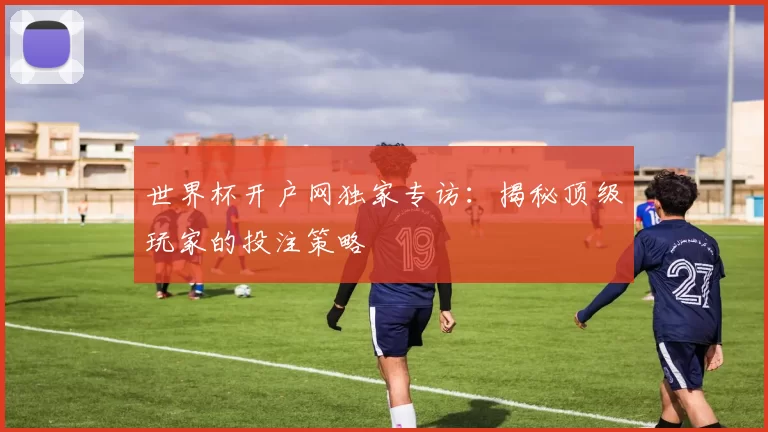 世界杯开户网独家专访:揭秘顶级玩家的投注策略
