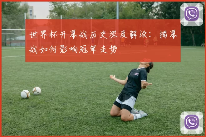 世界杯开幕战历史深度解读:揭幕战如何影响冠军走势