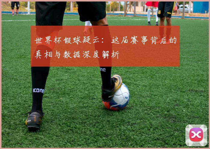 世界杯假球疑云:这届赛事背后的真相与数据深度解析