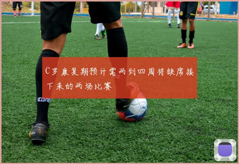 C罗康复期预计需两到四周将缺席接下来的两场比赛