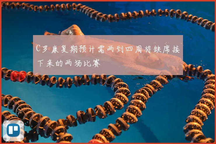 C罗康复期预计需两到四周将缺席接下来的两场比赛