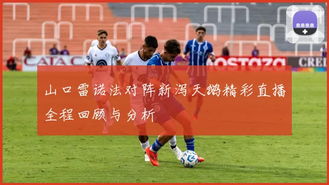 山口雷诺法对阵新泻天鹅精彩直播全程回顾与分析