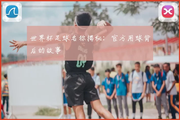世界杯足球名称揭秘：官方用球背后的故事