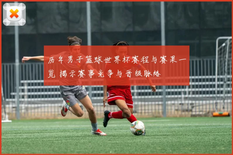 历年男子篮球世界杯赛程与赛果一览 揭示赛事竞争与晋级脉络